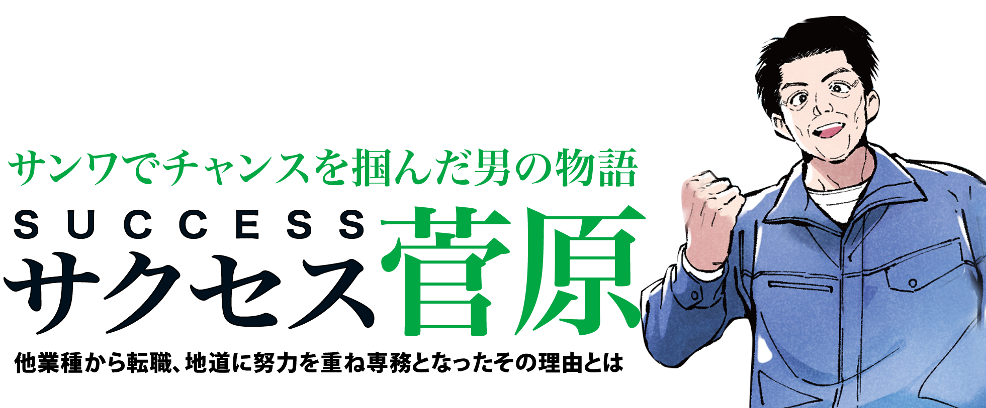 サンワでチャンスを掴んだ男の物語SUCCESSサクセス菅原他業種から転職、地道に努力を重ね専務となったその理由とは